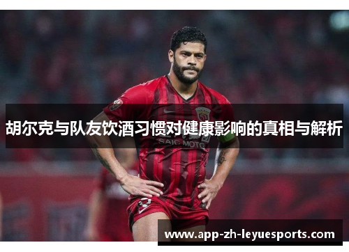 胡尔克与队友饮酒习惯对健康影响的真相与解析 胡尔克与队友饮酒习惯对健康影响的真相与解析