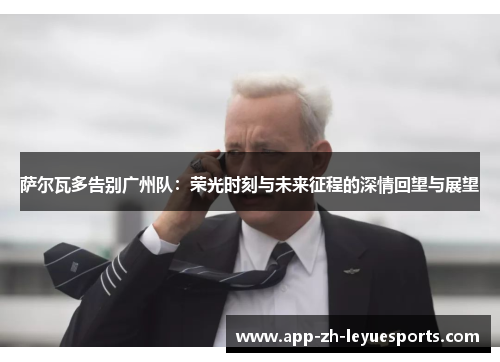 萨尔瓦多告别广州队:荣光时刻与未来征程的深情回望与展望