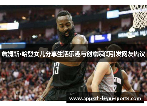 詹姆斯·哈登女儿分享生活乐趣与创意瞬间引发网友热议 詹姆斯·哈登女儿分享生活乐趣与创意瞬间引发网友热议