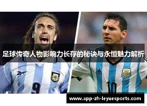 足球传奇人物影响力长存的秘诀与永恒魅力解析 足球传奇人物影响力长存的秘诀与永恒魅力解析