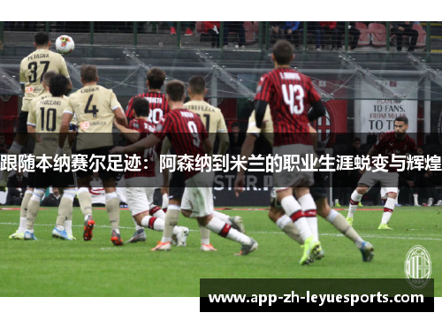 跟随本纳赛尔足迹：阿森纳到米兰的职业生涯蜕变与辉煌