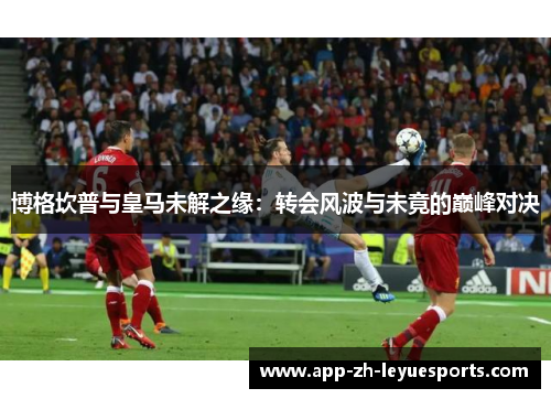 博格坎普与皇马未解之缘:转会风波与未竟的巅峰对决 博格坎普与皇马未解之缘:转会风波与未竟的巅峰对决