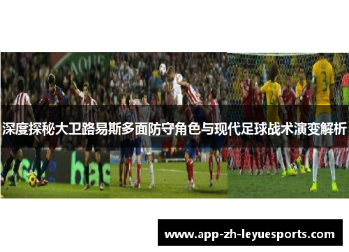 深度探秘大卫路易斯多面防守角色与现代足球战术演变解析