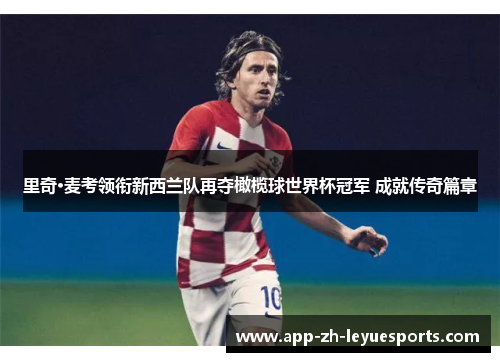 里奇·麦考领衔新西兰队再夺橄榄球世界杯冠军 成就传奇篇章 里奇·麦考领衔新西兰队再夺橄榄球世界杯冠军 成就传奇篇章