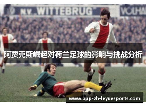 阿贾克斯崛起对荷兰足球的影响与挑战分析
