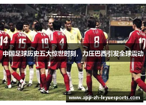 中国足球历史五大惊世时刻,力压巴西引发全球震动 中国足球历史五大惊世时刻,力压巴西引发全球震动