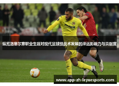 纵览洛塞尔索职业生涯对现代足球技战术发展的深远影响力与贡献度 纵览洛塞尔索职业生涯对现代足球技战术发展的深远影响力与贡献度