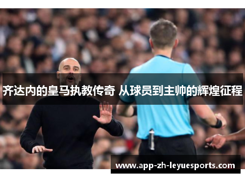 齐达内的皇马执教传奇 从球员到主帅的辉煌征程