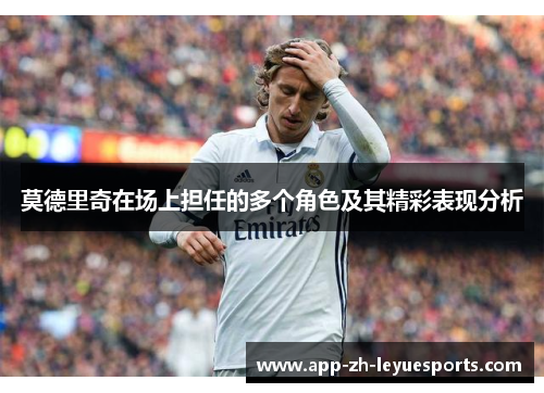莫德里奇在场上担任的多个角色及其精彩表现分析