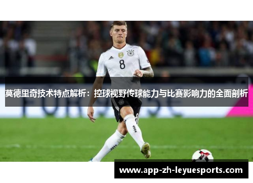 莫德里奇技术特点解析:控球视野传球能力与比赛影响力的全面剖析 莫德里奇技术特点解析:控球视野传球能力与比赛影响力的全面剖析