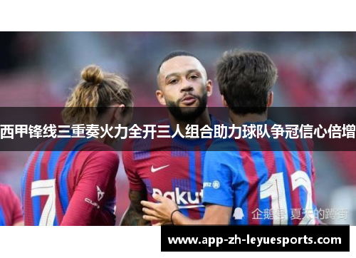 西甲锋线三重奏火力全开三人组合助力球队争冠信心倍增