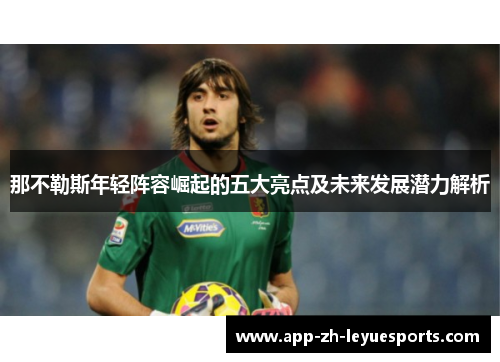 那不勒斯年轻阵容崛起的五大亮点及未来发展潜力解析 那不勒斯年轻阵容崛起的五大亮点及未来发展潜力解析