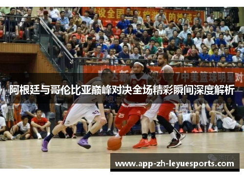 阿根廷与哥伦比亚巅峰对决全场精彩瞬间深度解析 阿根廷与哥伦比亚巅峰对决全场精彩瞬间深度解析