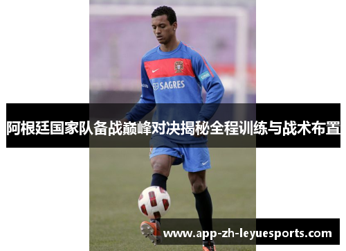 阿根廷国家队备战巅峰对决揭秘全程训练与战术布置 阿根廷国家队备战巅峰对决揭秘全程训练与战术布置