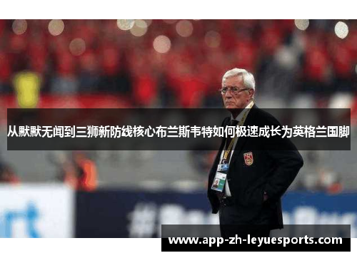 从默默无闻到三狮新防线核心布兰斯韦特如何极速成长为英格兰国脚 从默默无闻到三狮新防线核心布兰斯韦特如何极速成长为英格兰国脚