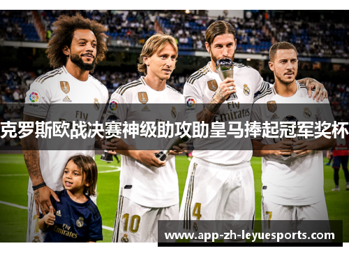 克罗斯欧战决赛神级助攻助皇马捧起冠军奖杯 克罗斯欧战决赛神级助攻助皇马捧起冠军奖杯