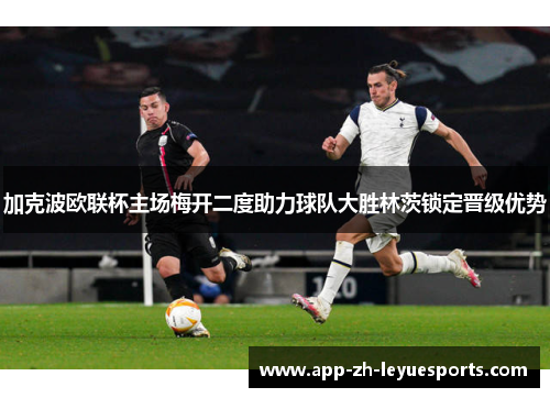 加克波欧联杯主场梅开二度助力球队大胜林茨锁定晋级优势 加克波欧联杯主场梅开二度助力球队大胜林茨锁定晋级优势