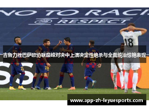 吉鲁力挫巴萨欧协联巅峰对决中上演决定性绝杀与全面统治惊艳表现 吉鲁力挫巴萨欧协联巅峰对决中上演决定性绝杀与全面统治惊艳表现