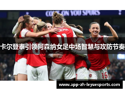 卡尔登泰引领阿森纳女足中场智慧与攻防节奏 卡尔登泰引领阿森纳女足中场智慧与攻防节奏
