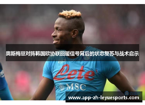 奥斯梅恩对阵韩国欧协联回暖信号背后的状态复苏与战术启示 奥斯梅恩对阵韩国欧协联回暖信号背后的状态复苏与战术启示