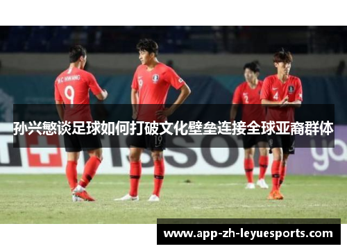 孙兴慜谈足球如何打破文化壁垒连接全球亚裔群体