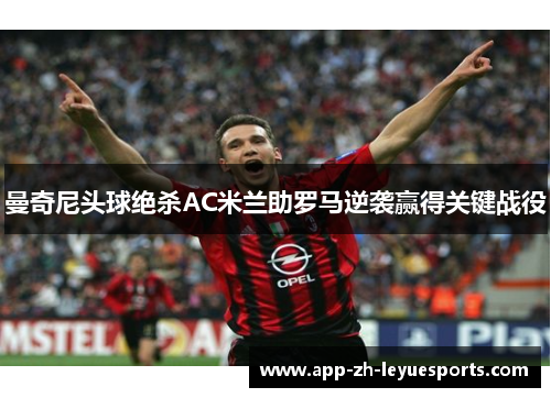 曼奇尼头球绝杀AC米兰助罗马逆袭赢得关键战役 曼奇尼头球绝杀AC米兰助罗马逆袭赢得关键战役