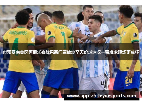 世预赛南美区阿根廷客战巴西门票被炒至天价球迷叹一票难求现场更疯狂