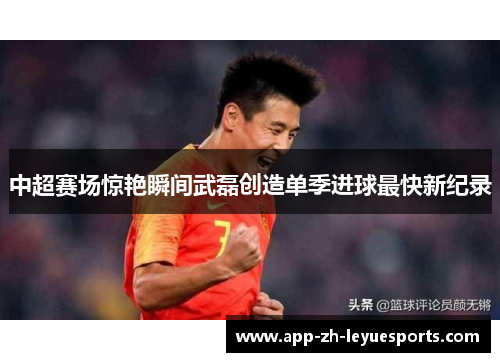 中超赛场惊艳瞬间武磊创造单季进球最快新纪录