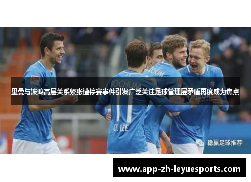 里曼与波鸿高层关系紧张遭停赛事件引发广泛关注足球管理层矛盾再度成为焦点