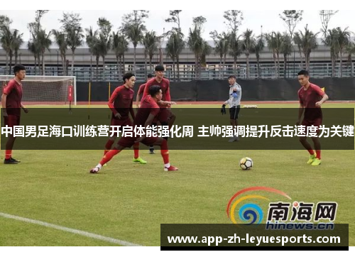 中国男足海口训练营开启体能强化周 主帅强调提升反击速度为关键
