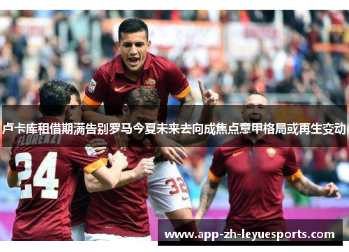 卢卡库租借期满告别罗马今夏未来去向成焦点意甲格局或再生变动